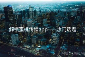 解锁蜜桃传媒app——热门话题