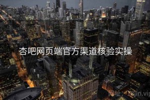 杏吧网页端官方渠道核验实操