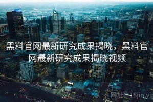 黑料官网最新研究成果揭晓，黑料官网最新研究成果揭晓视频