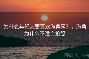 为什么年轻人更喜欢海角网？，海角为什么不适合拍照
