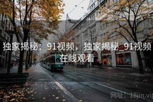 独家揭秘：91视频，独家揭秘_91视频在线观看