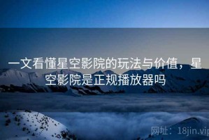 一文看懂星空影院的玩法与价值，星空影院是正规播放器吗