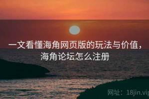 一文看懂海角网页版的玩法与价值，海角论坛怎么注册