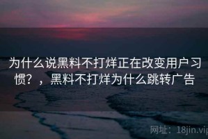为什么说黑料不打烊正在改变用户习惯？，黑料不打烊为什么跳转广告