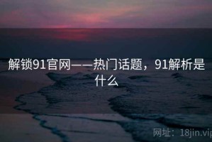 解锁91官网——热门话题，91解析是什么