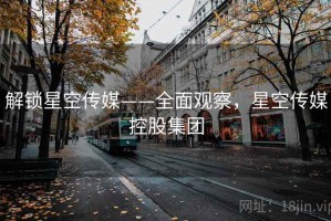 解锁星空传媒——全面观察，星空传媒控股集团