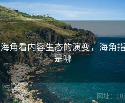 从海角看内容生态的演变，海角指的是哪