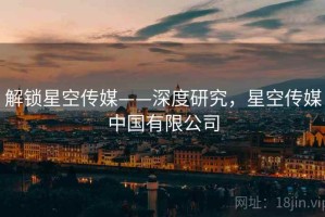 解锁星空传媒——深度研究，星空传媒中国有限公司