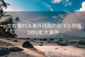 一文看懂91大事件线路的玩法与价值，1991年 大事件