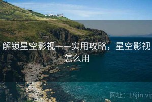 解锁星空影视——实用攻略，星空影视怎么用