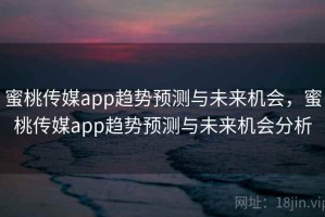 蜜桃传媒app趋势预测与未来机会，蜜桃传媒app趋势预测与未来机会分析