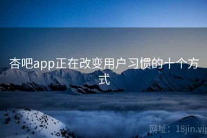 杏吧app正在改变用户习惯的十个方式
