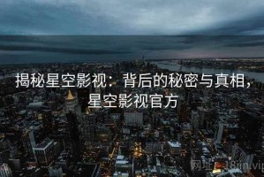 揭秘星空影视：背后的秘密与真相，星空影视官方