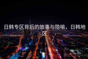 日韩专区背后的故事与隐喻，日韩地区