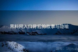 黑料网入口背后的故事与隐喻