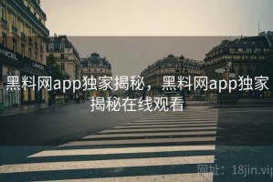 黑料网app独家揭秘，黑料网app独家揭秘在线观看