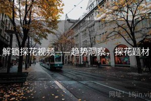 解锁探花视频——趋势洞察，探花题材
