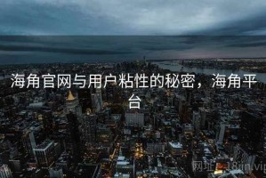 海角官网与用户粘性的秘密，海角平台