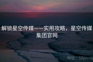解锁星空传媒——实用攻略，星空传媒集团官网