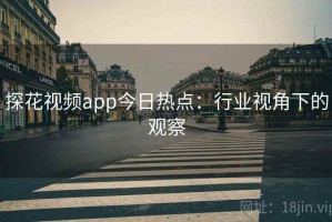 探花视频app今日热点：行业视角下的观察
