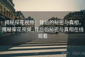 揭秘探花视频：背后的秘密与真相，揭秘探花视频_背后的秘密与真相在线观看