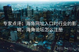 专家点评：海角网址入口对行业的影响，海角论坛怎么注册