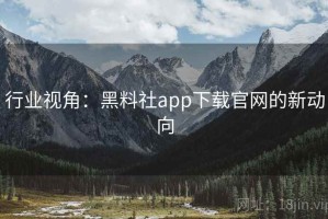 行业视角：黑料社app下载官网的新动向