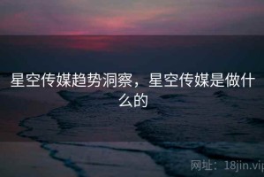 星空传媒趋势洞察，星空传媒是做什么的