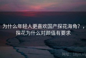 为什么年轻人更喜欢国产探花海角？，探花为什么对颜值有要求