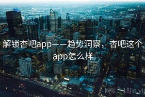 解锁杏吧app——趋势洞察，杏吧这个app怎么样