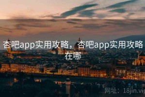 杏吧app实用攻略，杏吧app实用攻略在哪