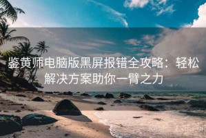 鉴黄师电脑版黑屏报错全攻略：轻松解决方案助你一臂之力
