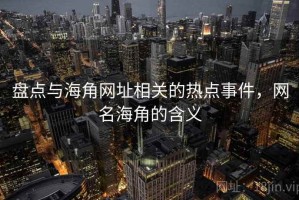 盘点与海角网址相关的热点事件，网名海角的含义