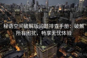秘语空间破解版问题排查手册：破解所有困扰，畅享无忧体验