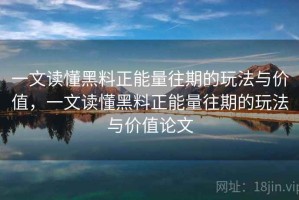 一文读懂黑料正能量往期的玩法与价值，一文读懂黑料正能量往期的玩法与价值论文