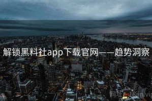 解锁黑料社app下载官网——趋势洞察