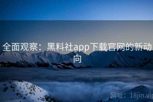 全面观察：黑料社app下载官网的新动向