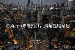 海角app未来预测，海角是啥意思