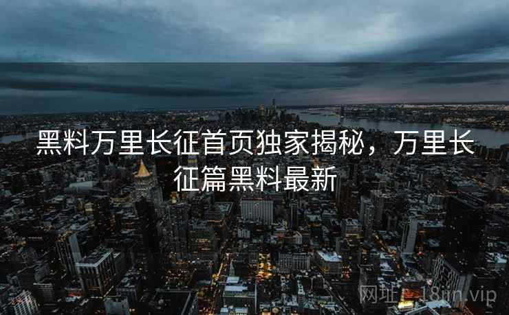黑料万里长征首页独家揭秘,万里长征篇黑料最新 黑料万里长征首页独家揭秘,万里长征篇黑料最新