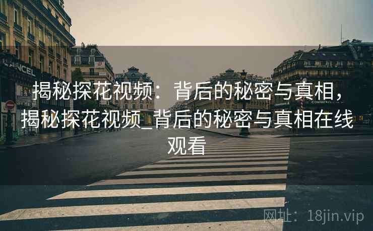 揭秘探花视频：背后的秘密与真相，揭秘探花视频_背后的秘密与真相在线观看