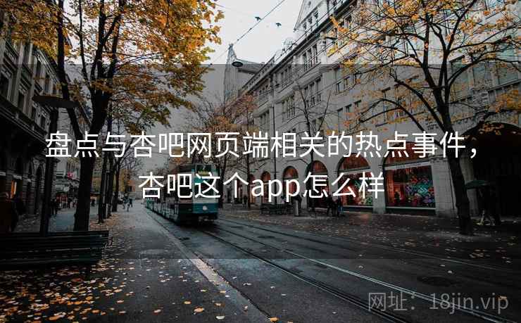 盘点与杏吧网页端相关的热点事件，杏吧这个app怎么样