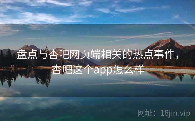 盘点与杏吧网页端相关的热点事件，杏吧这个app怎么样