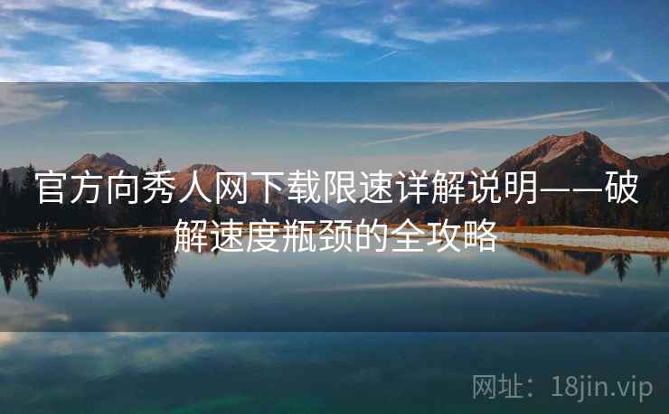 官方向秀人网下载限速详解说明——破解速度瓶颈的全攻略