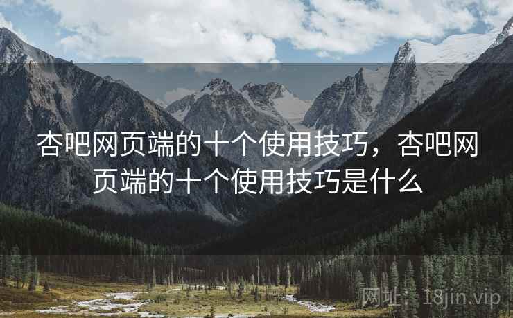 杏吧网页端的十个使用技巧，杏吧网页端的十个使用技巧是什么