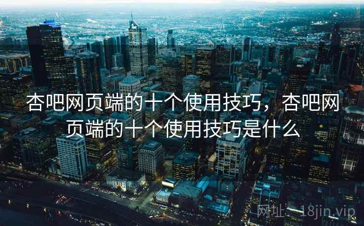 杏吧网页端的十个使用技巧，杏吧网页端的十个使用技巧是什么