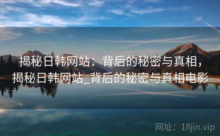 揭秘日韩网站:背后的秘密与真相,揭秘日韩网站_背后的秘密与真相电影 揭秘日韩网站:背后的秘密与真相,揭秘日韩网站_背后的秘密与真相电影