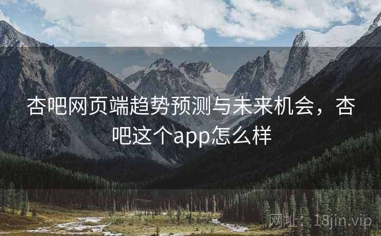 杏吧网页端趋势预测与未来机会，杏吧这个app怎么样