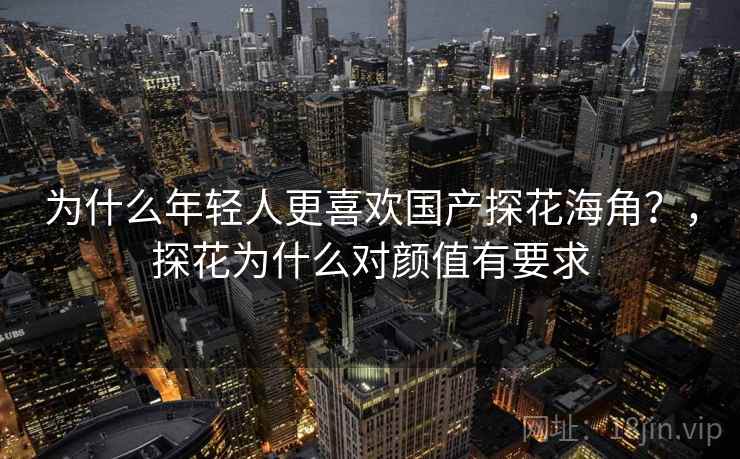 为什么年轻人更喜欢国产探花海角？，探花为什么对颜值有要求