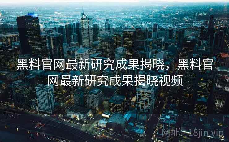 黑料官网最新研究成果揭晓,黑料官网最新研究成果揭晓视频 黑料官网最新研究成果揭晓,黑料官网最新研究成果揭晓视频