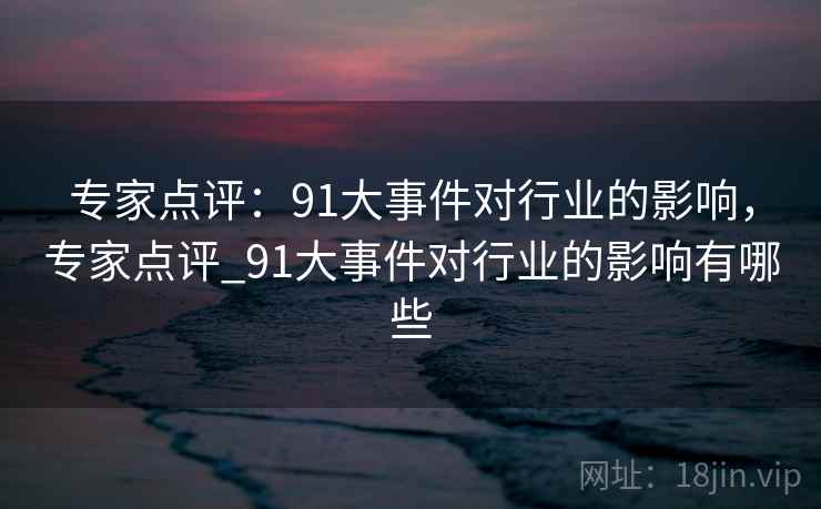 专家点评:91大事件对行业的影响,专家点评_91大事件对行业的影响有哪些 专家点评:91大事件对行业的影响,专家点评_91大事件对行业的影响有哪些